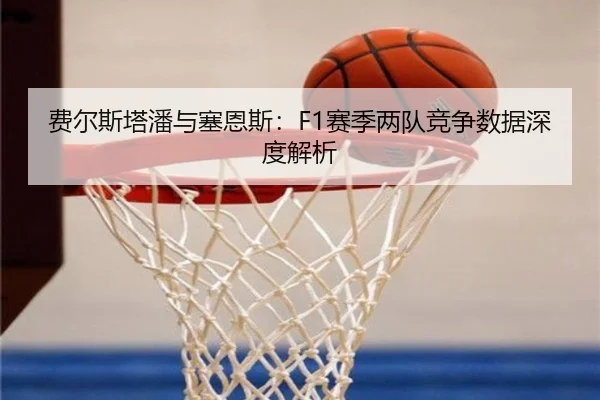 费尔斯塔潘与塞恩斯：F1赛季两队竞争数据深度解析