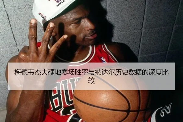 梅德韦杰夫硬地赛场胜率与纳达尔历史数据的深度比较